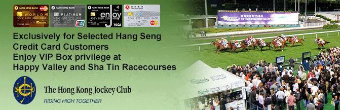 Exclusively for Selected Hang Seng
Credit Card Customers
Enjoy VIP Box privilege at
Happy Valley and Sha Tin Racecourses