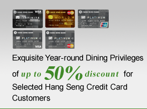 Exquisite Year-round Dining Privileges of up to 50% discount for Selected Hang Seng Credit Card Customers