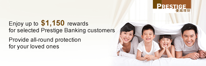 Enjoy up to $1,150 rewards
for selected Prestige Banking customers
Provide all-round protection for your loved ones