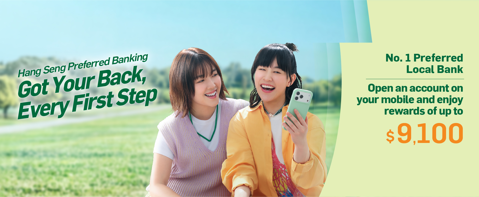 Hang Seng Preferred Banking Got Your Back, Every First Step No. 1 Preferred Local Bank Open an account on your mobile and enjoy rewards of up to $9,100