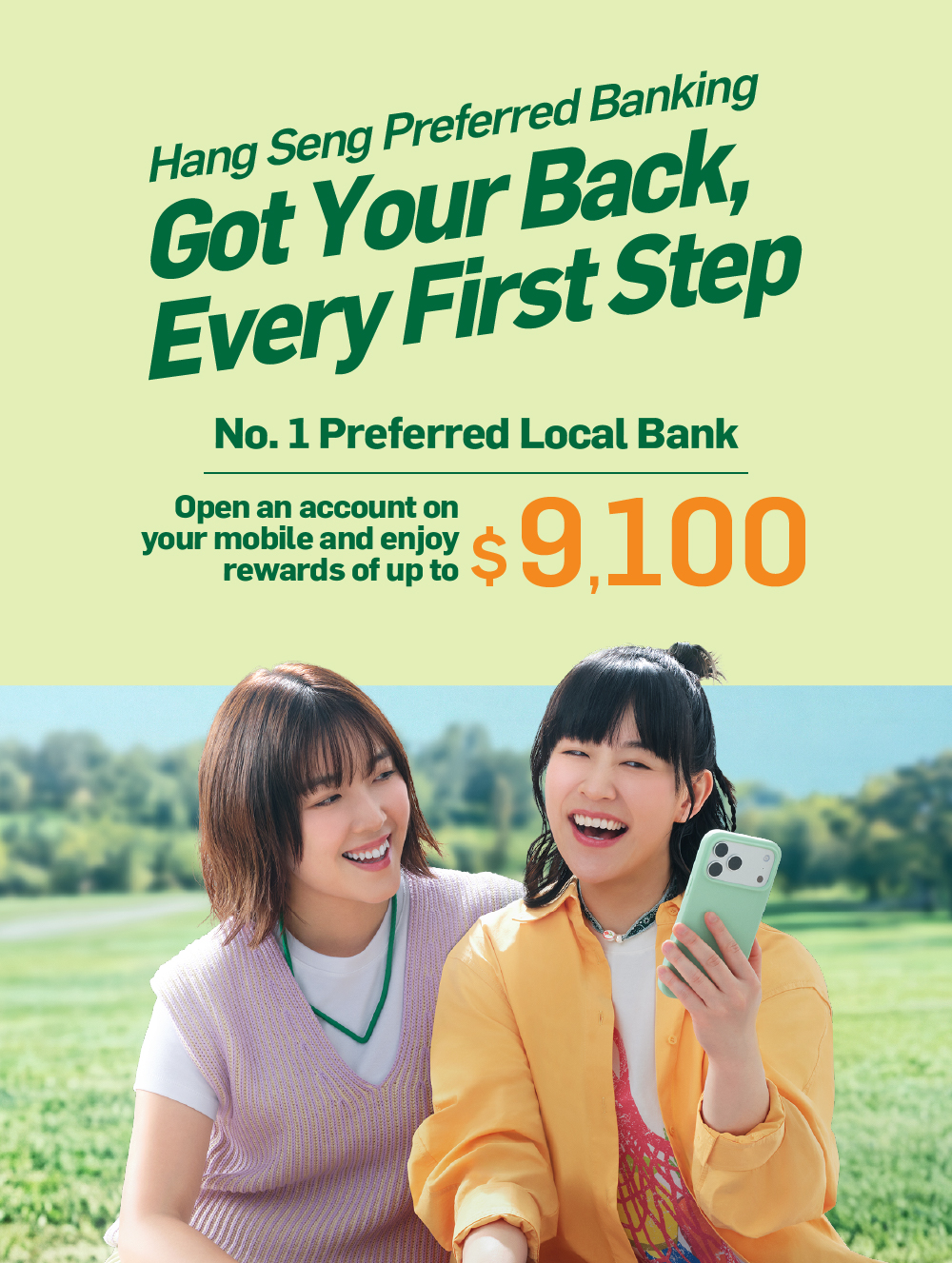 Hang Seng Preferred Banking Got Your Back, Every First Step No. 1 Preferred Local Bank Open an account on your mobile and enjoy rewards of up to $9,100