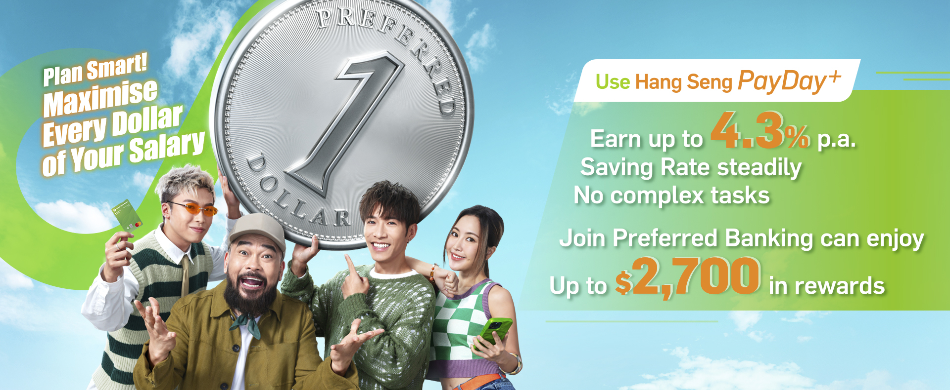Plan Smart! Maximise Every Dollar of Your Salary Switch your payroll to PayDay+ Earn up to 4.3% p.a. Savings Rate Join Preferred Banking to enjoy up to $2,700 in rewards