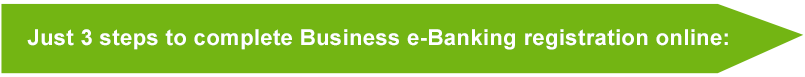 Just 3 steps to complete Business e-Banking registration online: