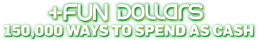+FUN DOLLARS 150,000 WAYS TO SPEND AS CASH