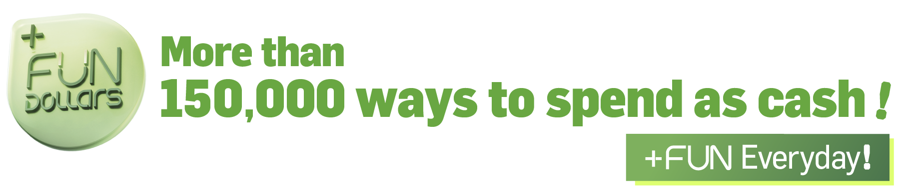 More than 150,000 ways to spend as cash! +FUN Everyday!