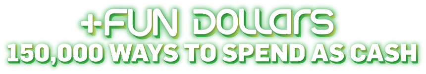 +FUN DOLLARS 150,000 WAYS TO SPEND AS CASH
