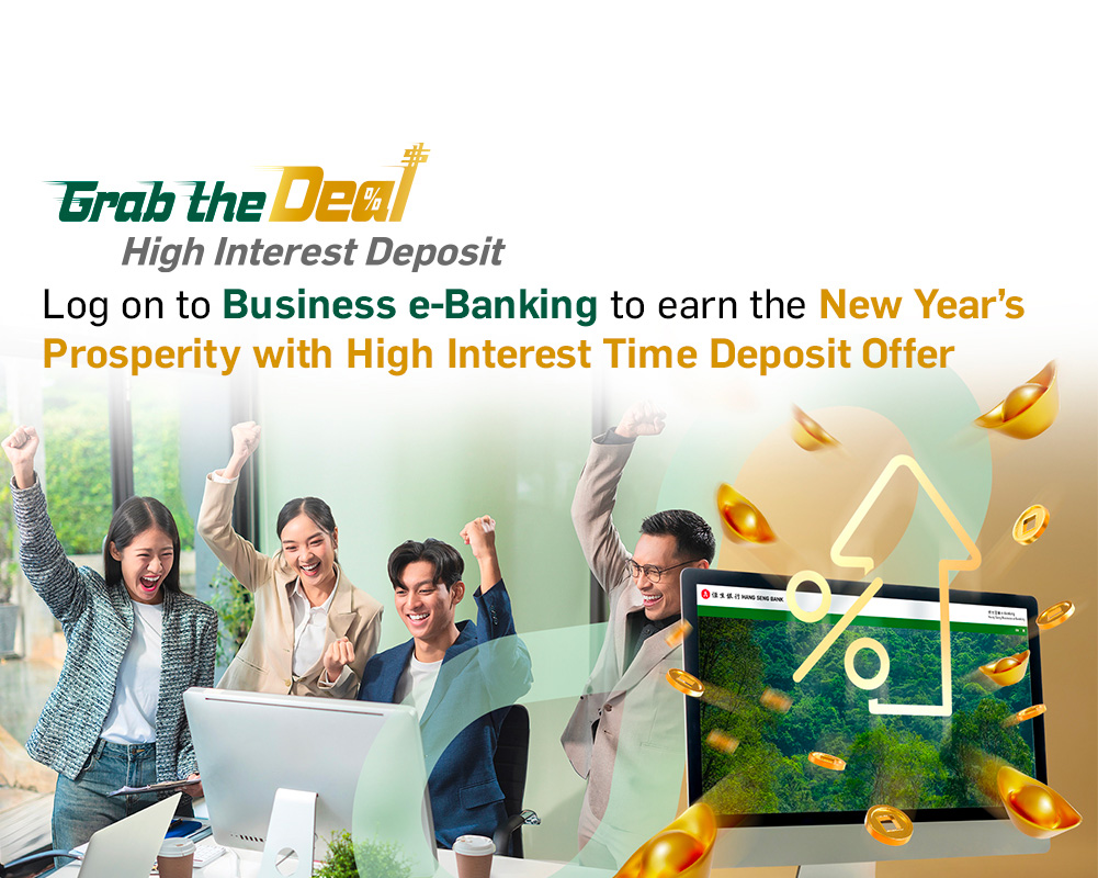 Grab the Deal High Interest Deposit Log on to Business e-Banking to earn the New Year’s Prosperity with High Interest Time Deposit Offer