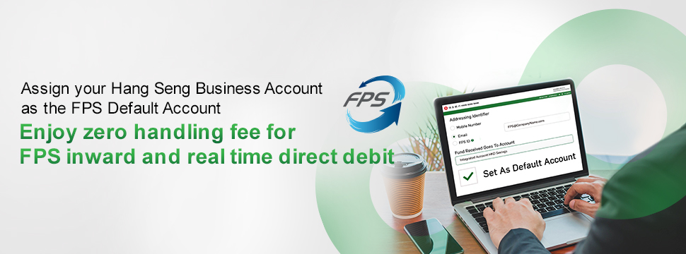 Assign your Hang Seng Business Account as the FPS Default Account Enjoy zero handling fee for FPS inward and real time direct debit