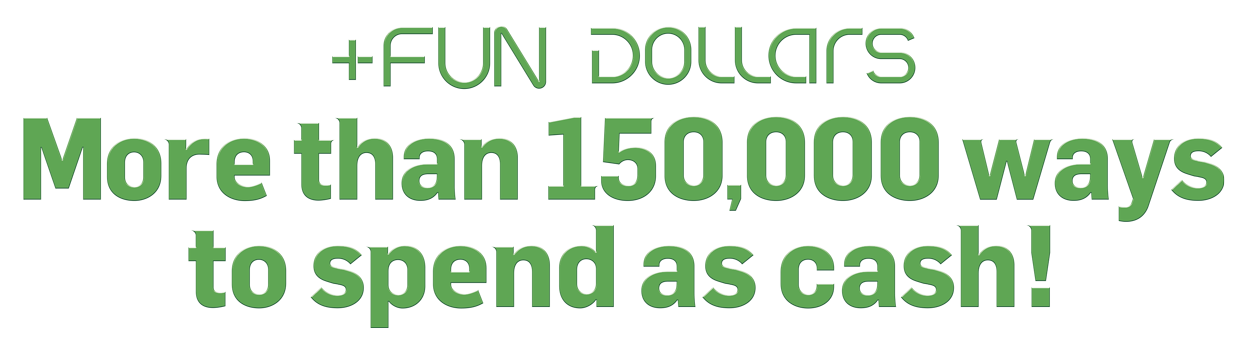 +FUN DOLLARS More than 150,000 ways to spend as cash!